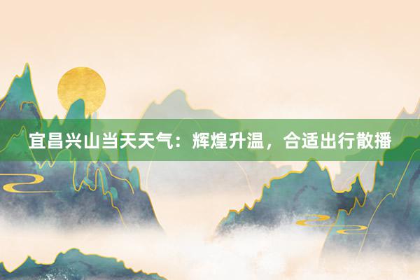 宜昌兴山当天天气：辉煌升温，合适出行散播